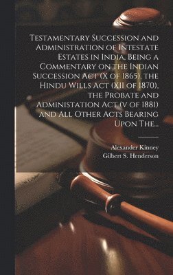 bokomslag Testamentary Succession and Administration of Intestate Estates in India, Being a Commentary on the Indian Succession Act (x of 1865), the Hindu Wills Act (XII of 1870), the Probate and Administation