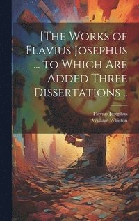 bokomslag [The Works of Flavius Josephus ... to Which Are Added Three Dissertations ..