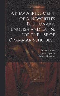 A New Abridgment of Ainsworth's Dictionary, English and Latin, for the Use of Grammar Schools .. 1