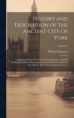 History and Description of the Ancient City of York; Comprising All the Most Interesting Information, Already Published in Drake's Eboracum; Enriched With Much Entirely New Matter, From Other 1