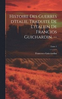 bokomslag Histoire des guerres d'Italie, traduite de l'italien de Francios Guichardin. --; Tome 1