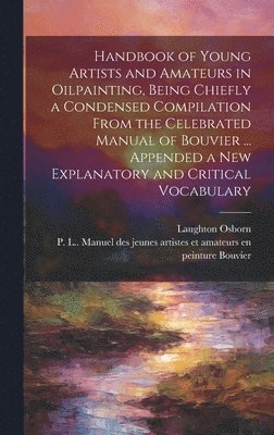 Handbook of Young Artists and Amateurs in Oilpainting, Being Chiefly a Condensed Compilation From the Celebrated Manual of Bouvier ... Appended a New Explanatory and Critical Vocabulary