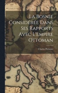 bokomslag La Bosnie considre dans ses rapports avec l'empire Ottoman