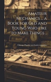 bokomslag Amateur Mechanics ... a Book for Old and Young Who Like to Make Things ..