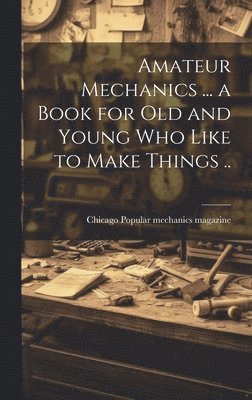 bokomslag Amateur Mechanics ... a Book for Old and Young Who Like to Make Things ..