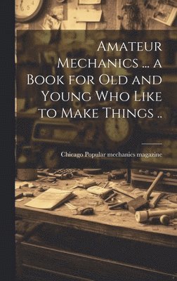 bokomslag Amateur Mechanics ... a Book for Old and Young Who Like to Make Things ..