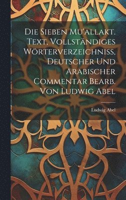 Die sieben Mu'allakt. Text, vollstndiges Wrterverzeichniss, deutscher und arabischer Commentar bearb. von Ludwig Abel 1