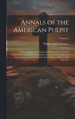 Annals of the American Pulpit; or, Commemorative Notices of Distinguished American Clergymen of Various Denominations, From the Early Settlement of the Country to the Close of the Year Eighteen 1