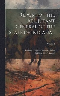 bokomslag Report of the Adujutant General of the State of Indiana ..; Volume 1