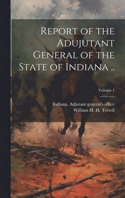 Indiana Adjutant General's Office, William H. H. Terrell - Report of the Adujutant General of the State of Indiana ..; Volume 1, Inbunden