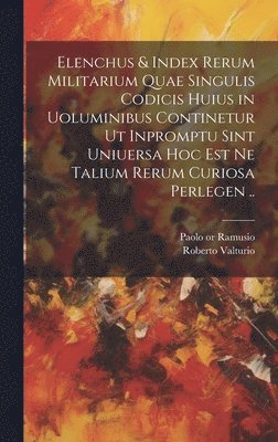 Elenchus & index rerum militarium quae singulis codicis huius in uoluminibus continetur ut inpromptu sint uniuersa hoc est ne talium rerum curiosa perlegen .. 1