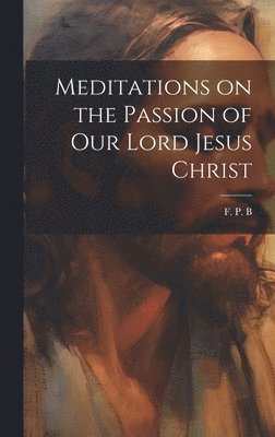 F P B - Meditations on the Passion of Our Lord Jesus Christ, Inbunden
