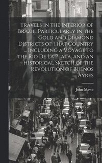 bokomslag Travels in the Interior of Brazil, Particularly in the Gold and Diamond Districts of That Country ... Including a Voyage to the Rio De La Plata, and an Historical Sketch of the Revolution of Buenos...