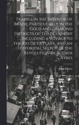 Travels in the Interior of Brazil, Particularly in the Gold and Diamond Districts of That Country ... Including a Voyage to the Rio De La Plata, and an Historical Sketch of the Revolution of Buenos 1