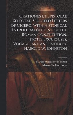 Orationes Et Epistolae Selectae. Selected Letters of Cicero. With Historical Introd., an Outline of the Roman Constitution, Notes Excursuses, Vocabulary and Index by Harold W. Johnston