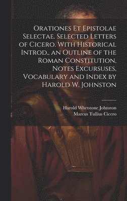 Orationes Et Epistolae Selectae. Selected Letters of Cicero. With Historical Introd., an Outline of the Roman Constitution, Notes Excursuses, Vocabulary and Index by Harold W. Johnston 1