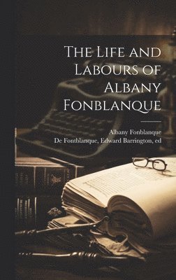 bokomslag The Life and Labours of Albany Fonblanque