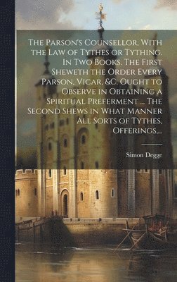 bokomslag The Parson's Counsellor, With the Law of Tythes or Tything. In Two Books. The First Sheweth the Order Every Parson, Vicar, &c. Ought to Observe in Obtaining a Spiritual Preferment ... The Second