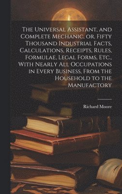 Richard Moore - Universal Assistant, and Complete Mechanic, or, Fifty Thousand Industrial Facts, Calculations, Receipts, Rules, Formulae, Legal Forms, Etc., With Nearly All Occupations in Every Business, From the Household to the Manufactory, Inbunden