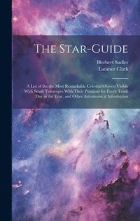 bokomslag The Star-guide; a List of the the Most Remarkable Celestial Objects Visible With Small Telescopes With Their Positions for Every Tenth Day in the Year, and Other Astronomical Information