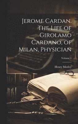 Henry 1822-1894 Morley - Jerome Cardan. The Life of Girolamo Cardano, of Milan, Physician; Volume 1, Inbunden