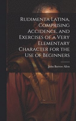 bokomslag Rudimenta Latina, Comprising Accidence, and Exercises of a Very Elementary Character for the Use of Beginners