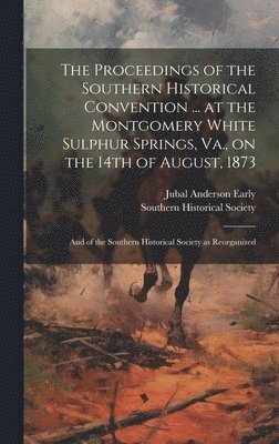Proceedings of the Southern Historical Convention ... at the Montgomery White Sulphur Springs, Va., on the 14th of August, 1873; and of the Southern Historical Society as Reorganized