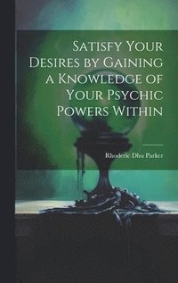 bokomslag Satisfy Your Desires by Gaining a Knowledge of Your Psychic Powers Within