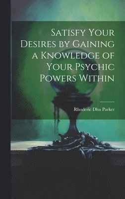 Satisfy Your Desires by Gaining a Knowledge of Your Psychic Powers Within 1