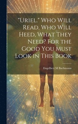 Engelbert M Bachmann, Engelbert M. Bachmann - "Uriel." Who Will Read, Who Will Heed, What They Need? For the Good You Must Look in This Book, Inbunden