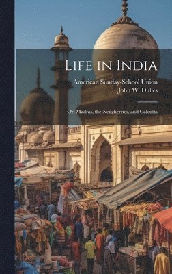John W. (John Welsh) Dulles, American Sunday-School Union - Life in India; or, Madras, the Neilgherries, and Calcutta, Inbunden