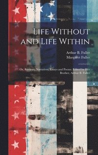 bokomslag Life Without and Life Within; or, Reviews, Narratives, Essays and Poems. Edited by Her Brother, Arthur B. Fuller