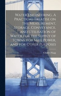 bokomslag Water Engineering. A Practical Treatise on the Measurement, Storage, Conveyance, and Utilisation of Water for the Supply of Towns, for Mill Power, and for Other Purposes