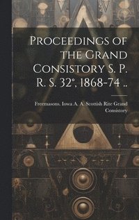 bokomslag Proceedings of the Grand Consistory S. P. R. S. 32°, 1868-74 ..