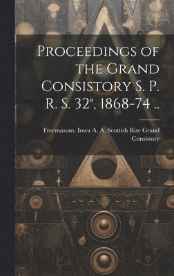 bokomslag Proceedings of the Grand Consistory S. P. R. S. 32°, 1868-74 ..