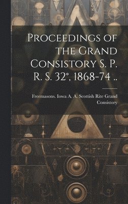 Proceedings of the Grand Consistory S. P. R. S. 32, 1868-74 .. 1