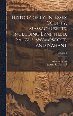 History of Lynn, Essex County, Massachusetts, Including Lynnfield, Saugus, Swampscott, and Nahant; Volume 2 1