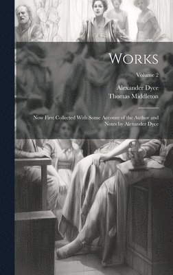 Works; Now First Collected With Some Account of the Author and Notes by Alexander Dyce; Volume 2 1