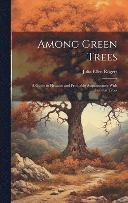bokomslag Among Green Trees; a Guide to Pleasant and Profitable Acquaintance With Familiar Trees