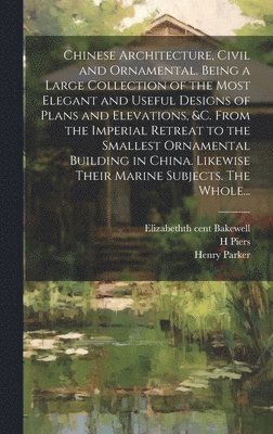 Chinese Architecture, Civil and Ornamental. Being a Large Collection of the Most Elegant and Useful Designs of Plans and Elevations, &c. From the Imperial Retreat to the Smallest Ornamental Building 1