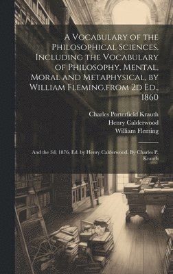 A Vocabulary of the Philosophical Sciences. Including the Vocabulary of Philosophy, Mental, Moral and Metaphysical, by William Fleming, from 2d Ed., 1860 1