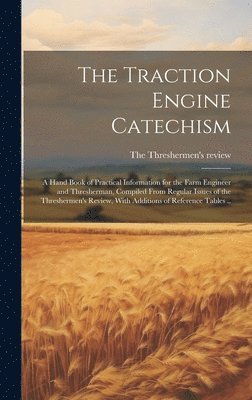 bokomslag The Traction Engine Catechism; a Hand Book of Practical Information for the Farm Engineer and Thresherman, Compiled From Regular Issues of the Threshermen's Review, With Additions of Reference Tables