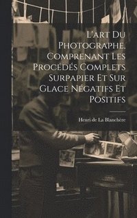 bokomslag L'art du photographe, comprenant les proce&#769;de&#769;s complets surpapier et sur glace ne&#769;gatifs et positifs