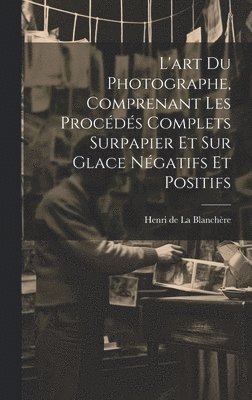 L'art du photographe, comprenant les proce&#769;de&#769;s complets surpapier et sur glace ne&#769;gatifs et positifs 1