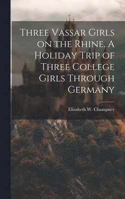 Elizabeth W. (Elizabeth Wil Champney - Three Vassar Girls on the Rhine. A Holiday Trip of Three College Girls Through Germany, Inbunden
