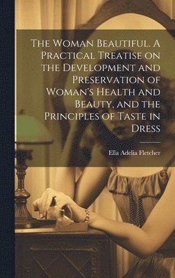 Ella Adelia Fletcher - Woman Beautiful. A Practical Treatise on the Development and Preservation of Woman's Health and Beauty, and the Principles of Taste in Dress, Inbunden