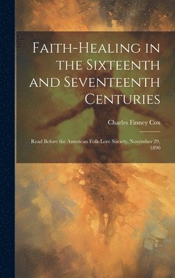 bokomslag Faith-healing in the Sixteenth and Seventeenth Centuries; Read Before the American Folk-lore Society, November 29, 1890