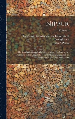 Nippur; or, Explorations and Adventures on the Euphrates; the Narrative of the University of Pennsylvania Expedition to Babylonia in the Years 1888-1890; Volume 1 1