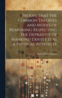 bokomslag Proofs That the Common Theories and Modes of Reasoning Respecting the Depravity of Mankind Exhibit It as a Physical Attribute