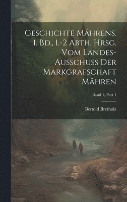 Geschichte Mhrens. 1. Bd., 1.-2 Abth. Hrsg. vom Landes-Ausschuss der Markgrafschaft Mhren; Band 1, Part 1 1